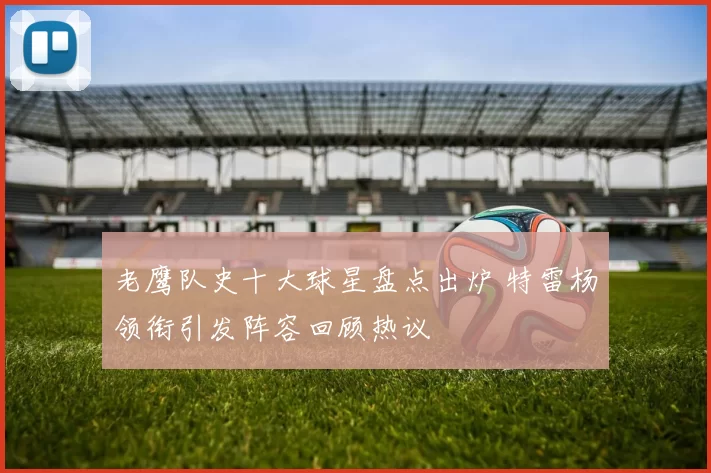 老鹰队史十大球星盘点出炉 特雷杨领衔引发阵容回顾热议