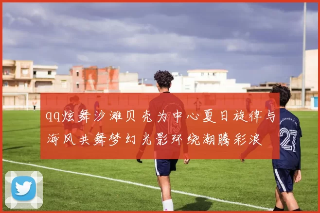 qq炫舞沙滩贝壳为中心夏日旋律与海风共舞梦幻光影环绕潮腾彩浪