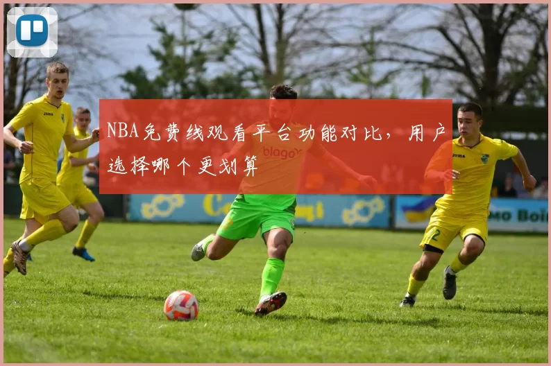 NBA免费线观看平台功能对比，用户选择哪个更划算