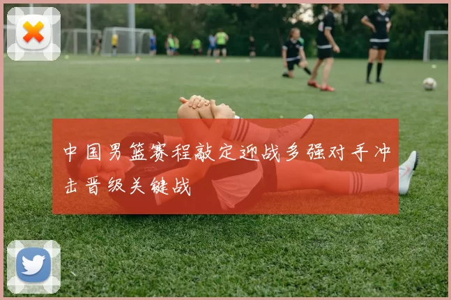 中国男篮赛程敲定迎战多强对手冲击晋级关键战