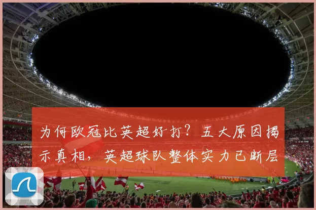 为何欧冠比英超好打?五大原因揭示真相,英超球队整体实力已断层_1_CBA_国米