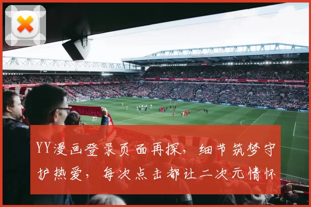 YY漫画登录页面再探,细节筑梦守护热爱,每次点击都让二次元情怀温柔回响