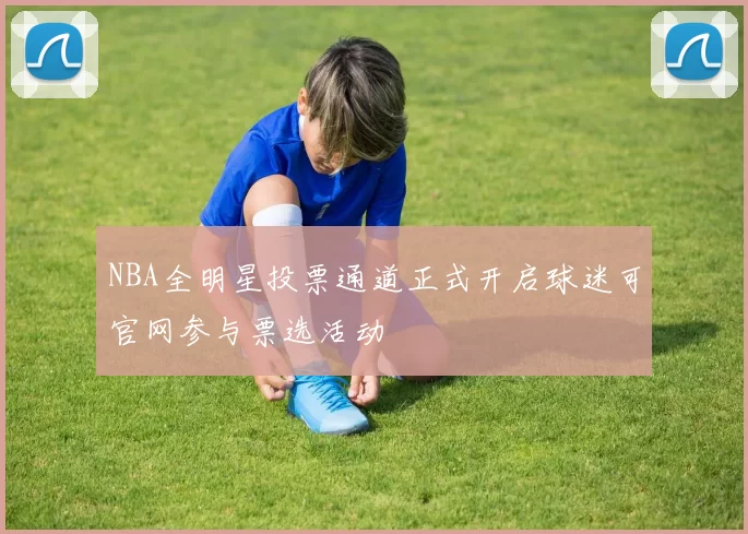 NBA全明星投票通道正式开启球迷可官网参与票选活动
