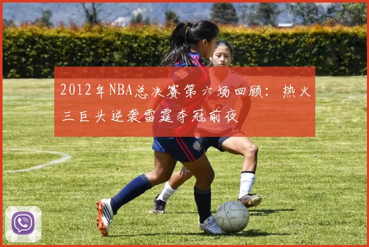 2012年NBA总决赛第六场回顾:热火三巨头逆袭雷霆夺冠前夜