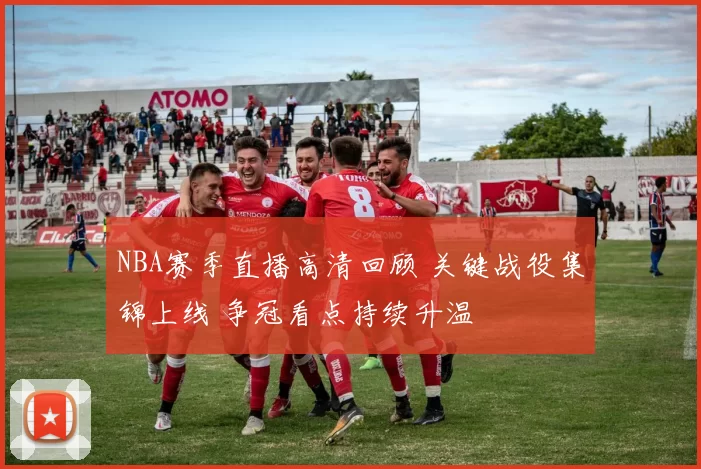 NBA赛季直播高清回顾 关键战役集锦上线 争冠看点持续升温