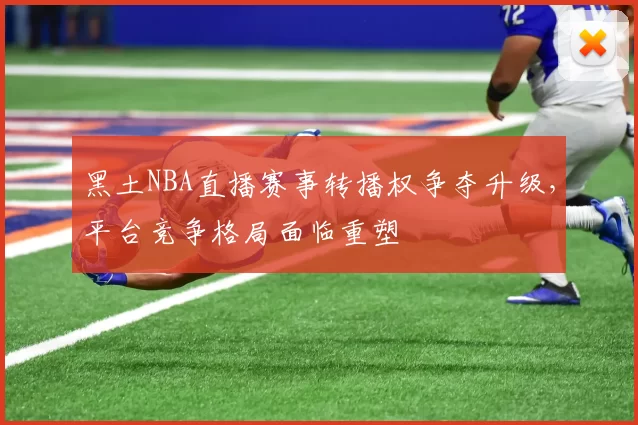 黑土NBA直播赛事转播权争夺升级,平台竞争格局面临重塑