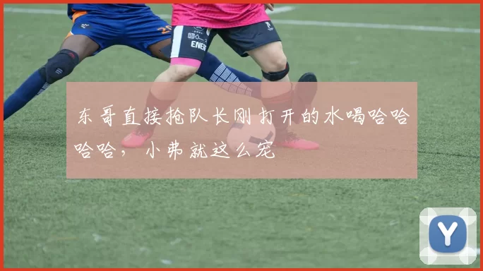 东哥直接抢队长刚打开的水喝哈哈哈哈,小弗就这么宠