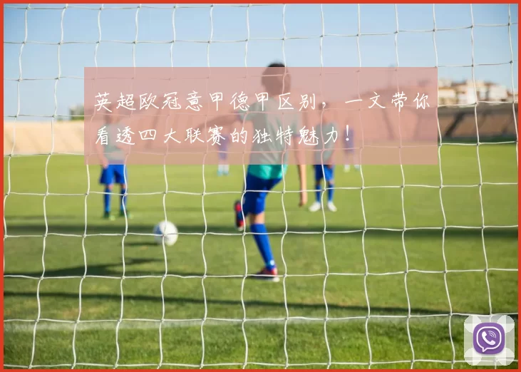 英超欧冠意甲德甲区别，一文带你看透四大联赛的独特魅力！