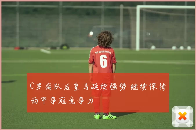 C罗离队后皇马延续强势 继续保持西甲争冠竞争力