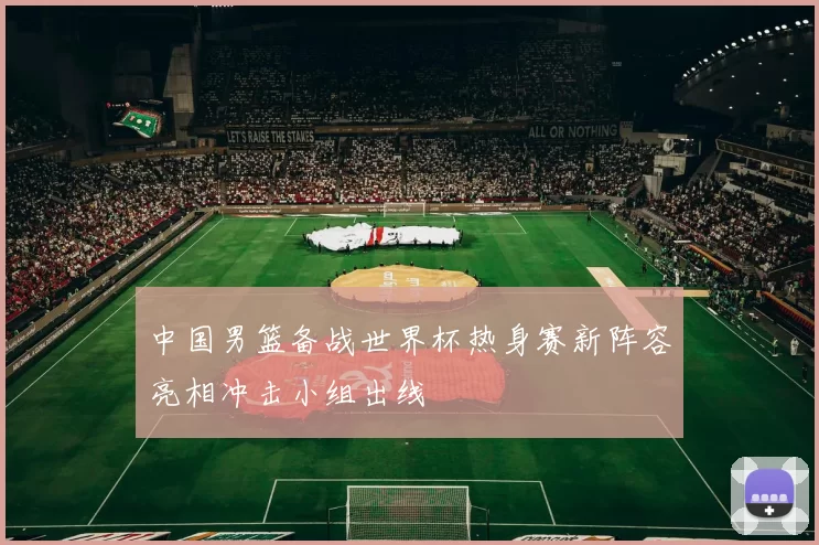 中国男篮备战世界杯热身赛新阵容亮相冲击小组出线
