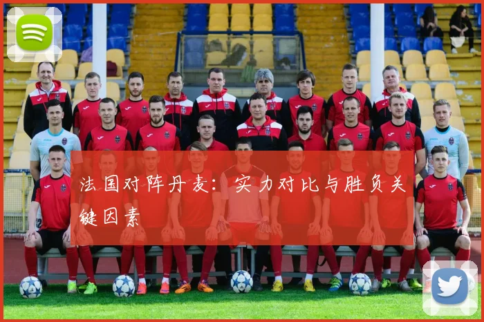法国对阵丹麦：实力对比与胜负关键因素