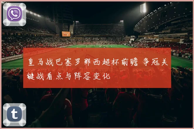皇马战巴塞罗那西超杯前瞻 争冠关键战看点与阵容变化